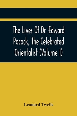 The Lives Of Dr. Edward Pocock, The Celebrated Orientalist (Volume I) by Twells, Leonard