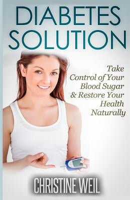 Diabetes Solution: Take Control of Your Blood Sugar & Restore Your Health Naturally by Weil, Christine