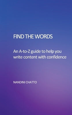 Find The Words: An A-to-Z Guide to help you write content with confidence by Chatto, Nandini
