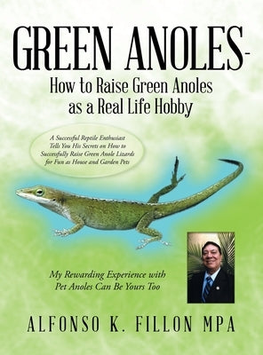 Green Anoles - How to Raise Green Anoles as a Real Life Hobby: A Successful Reptile Enthusiast Tells You His Secrets on How to Successfully Raise Gree by Fillon Mpa, Alfonso K.