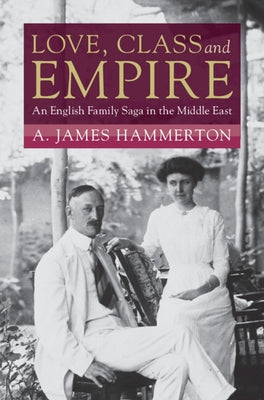 Love, Class and Empire: An English Family Saga in the Middle East by Hammerton, A. James