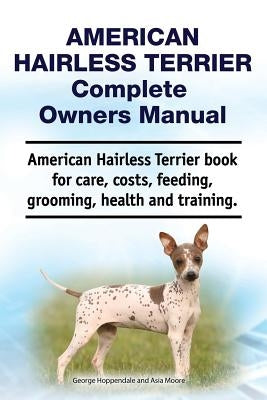 American Hairless Terrier Complete Owners Manual. American Hairless Terrier Book for Care, Costs, Feeding, Grooming, Health and Training. by Moore, Asia