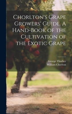 Chorlton's Grape Growers' Guide. A Hand-book of the Cultivation of the Exotic Grape by Thurber, George