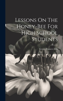 Lessons On The Honey-bee For High School Students by Ellis, Grace Frances