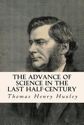 The Advance of Science in the Last Half-Century by Huxley, Thomas Henry