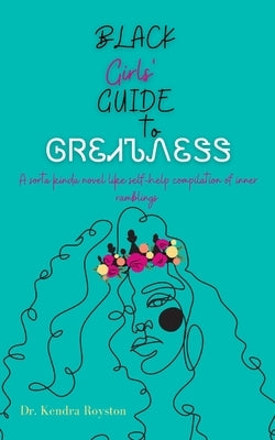 Black Girls' Guide to Greatness: A sorta kinda novel like self-help compilation of inner ramblings by Royston, Kendra J.
