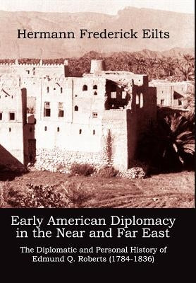 Early American Diplomacy in the Near and Far East: The Diplomatic and Personal History of Edmund Q. Roberts (1784-1836) by Eilts, Hermann Frederick