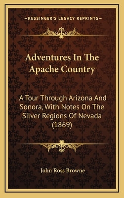 Adventures In The Apache Country: A Tour Through Arizona And Sonora, With Notes On The Silver Regions Of Nevada (1869) by Browne, John Ross