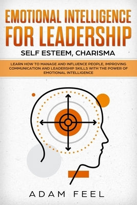 Emotional Intelligence for Leadership: Learn How to Manage and Influence People, Improving Communication and Leadership Skills with The Power of Emoti by Feel, Adam