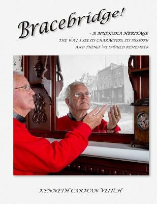 Bracebridge! A MUSKOKA HERITAGE: The way I see its characters, its history and things we should remember by Veitch, Kenneth Carman