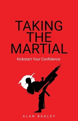 Taking the Martial: Kickstart Your Confidence by Bagley, Alan