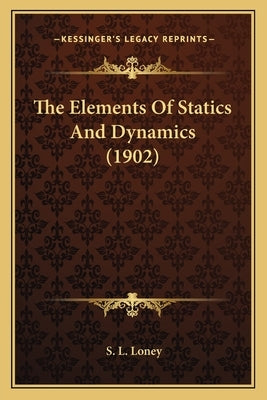 The Elements of Statics and Dynamics (1902) the Elements of Statics and Dynamics (1902) by Loney, S. L.