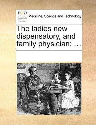 The Ladies New Dispensatory, and Family Physician: ... by Multiple Contributors