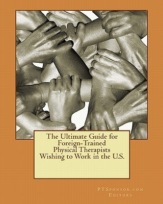 The Ultimate Guide for Foreign-Trained Physical Therapists Wishing to Work in the U.S. by Editors, Ptsponsor Com