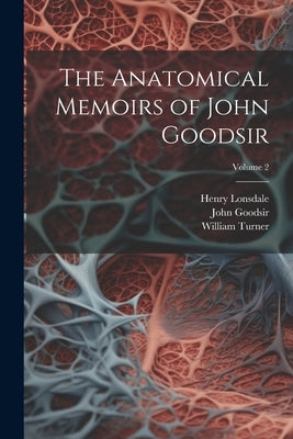 The Anatomical Memoirs of John Goodsir; Volume 2 by Turner, William
