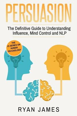 Persuasion: The Definitive Guide to Understanding Influence, Mindcontrol and NLP by James, Ryan
