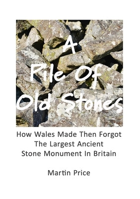 A Pile Of Old Stones: How Wales Made Then Forgot The Largest Ancient Stone Monument In Britain by Price, Martin