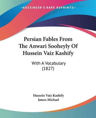 Persian Fables From The Anwari Sooheyly Of Hussein Vaiz Kashify: With A Vocabulary (1827) by Kashify, Hussein Vaiz