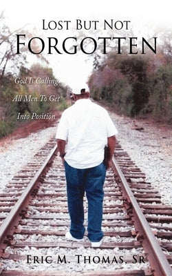 Lost But Not Forgotten: God Is Calling All Men To Get Into Position by Thomas, Eric M., Sr.