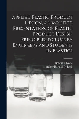 Applied Plastic Product Design, a Simplified Presentation of Plastic Product Design Principles for Use by Engineers and Students in Plastics by Davis, Robert L.