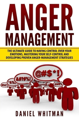 Anger Management: The Ultimate Guide For Having Control Over Your Emotions, Mastering Your Self-Control, And Developing Proven Anger Man by Whitman, Daniel