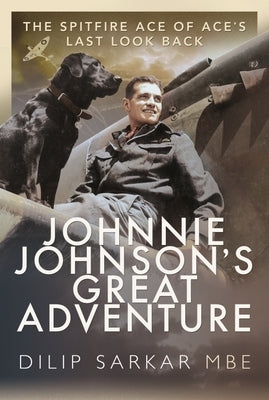 Johnnie Johnson's Great Adventure: The Spitfire Ace of Ace's Last Look Back by Sarkar Mbe, Dilip