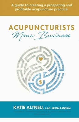 Acupuncturists Mean Business: A guide to creating a profitable and prospering acupuncture practice by Altneu, L. Ac Msom Faborm Katie