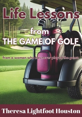 Life Lesson from the Game of Golf: from a woman who has never played the game by Houston, Theresa Lightfoot