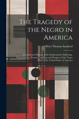 The Tragedy of the Negro in America: A Condensed History of the Enslavement, Sufferings, Emancipation, Present Condition and Progress of the Negro Rac by Stanford, Peter Thomas