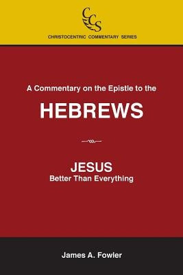 A Commentary on the Epistle to the Hebrews: JESUS: Better Than Everything by Fowler, James A.