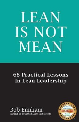 Lean Is Not Mean: 68 Practical Lessons in Lean Leadership by Emiliani, Bob