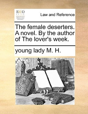 The Female Deserters. a Novel. by the Author of the Lover's Week. by M. H., Young Lady