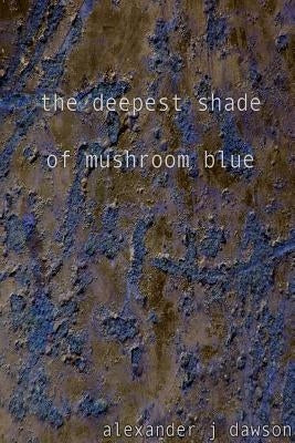 The deepest shade of mushroom blue by Dawson, Alexander J.