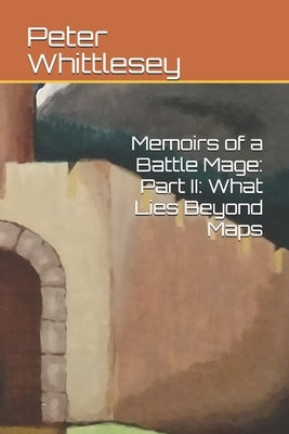 Memoirs of a Battle Mage: Part II: What Lies Beyond Maps by Whittlesey, Peter