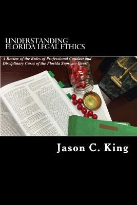Understanding Florida Legal Ethics: A review of the Rules of Professional Responsibility and Case Law by King, Jason C.