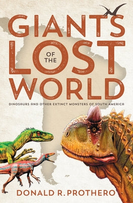 Giants of the Lost World: Dinosaurs and Other Extinct Monsters of South America by Prothero, Donald R.