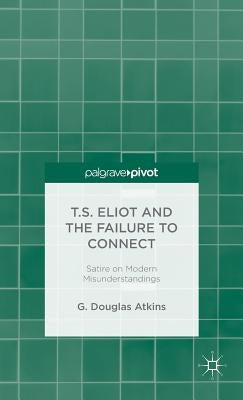 T.S. Eliot and the Failure to Connect: Satire on Modern Misunderstandings by Atkins, G.