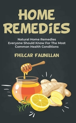 Home Remedies: Natural Home Remedies Everyone Should Know For The Most Common Health Conditions by Faunillan, Fhilcar