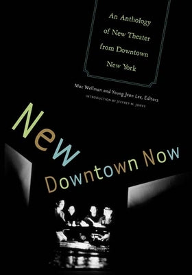 New Downtown Now: An Anthology of New Theater from Downtown New York by Wellman, Mac