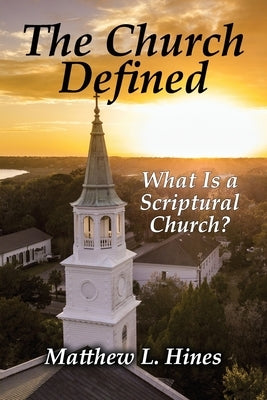 The Church Defined: What Is a Scriptural Church? by Hines, Matthew L.