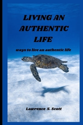 Living an Authentic Life: ways to live an authentic life by S. Scott, Lawrence