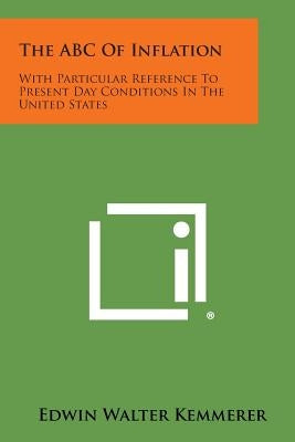The ABC of Inflation: With Particular Reference to Present Day Conditions in the United States by Kemmerer, Edwin Walter