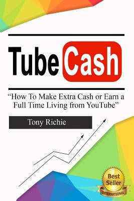 Tube Cash: How to Make Extra Cash or Earn a Full Time Living from YouTube by Richie, Tony
