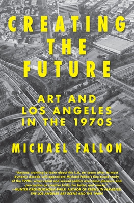 Creating the Future: Art & Los Angeles in the 1970s by Fallon, Michael