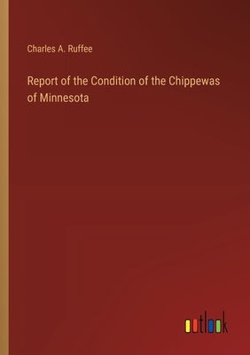 Report of the Condition of the Chippewas of Minnesota by Ruffee, Charles A.