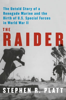 The Raider: The Untold Story of a Renegade Marine and the Birth of U.S. Special Forces in World War II by Platt, Stephen R.