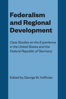 Federalism and Regional Development: Case Studies on the Experience in the United States and the Federal Republic of Germany by Hoffman, George W.