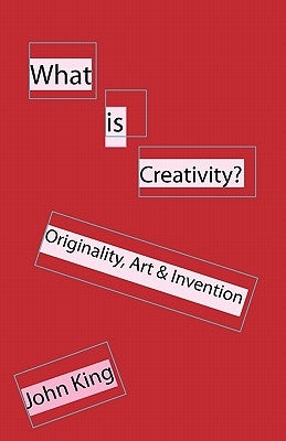 What is Creativity?: Originality, Art & Invention by King, John