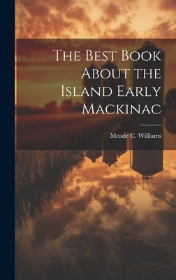 The Best Book About the Island Early Mackinac by Williams, Meade C.