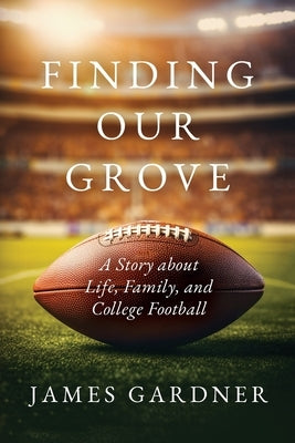 Finding Our Grove: A Story about Life, Family, and College Football by Gardner, James